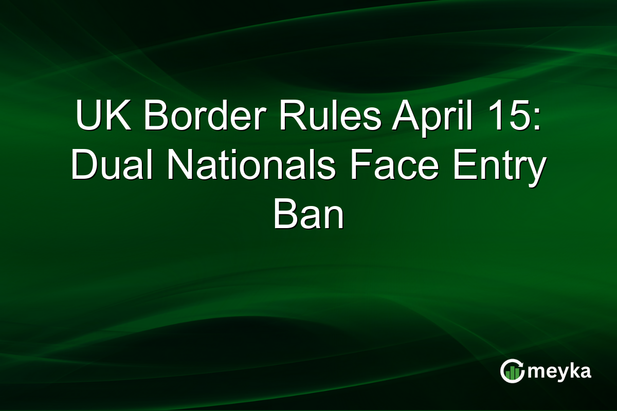 UK Border Rules April 15: Dual Nationals Face Entry Ban