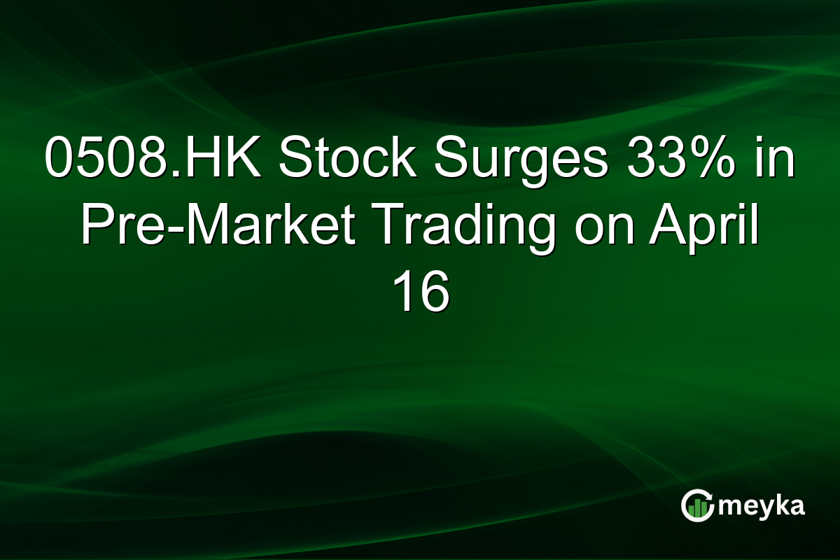 0508.HK Stock Surges 33% in Pre-Market Trading on April 16