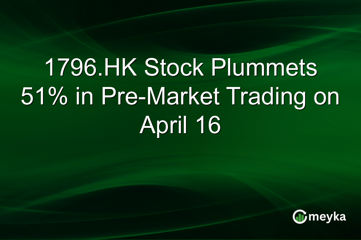 1796.HK Stock Plummets 51% in Pre-Market Trading on April 16