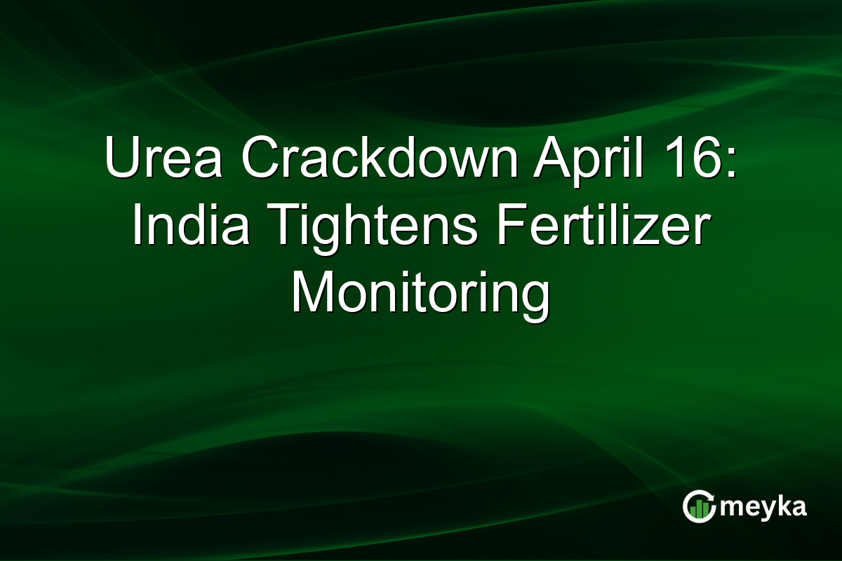 Urea Crackdown April 16: India Tightens Fertilizer Monitoring
