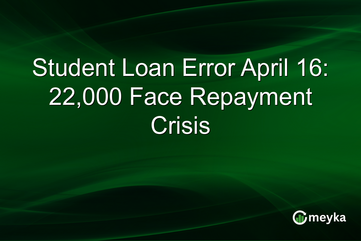 Student Loan Error April 16: 22,000 Face Repayment Crisis