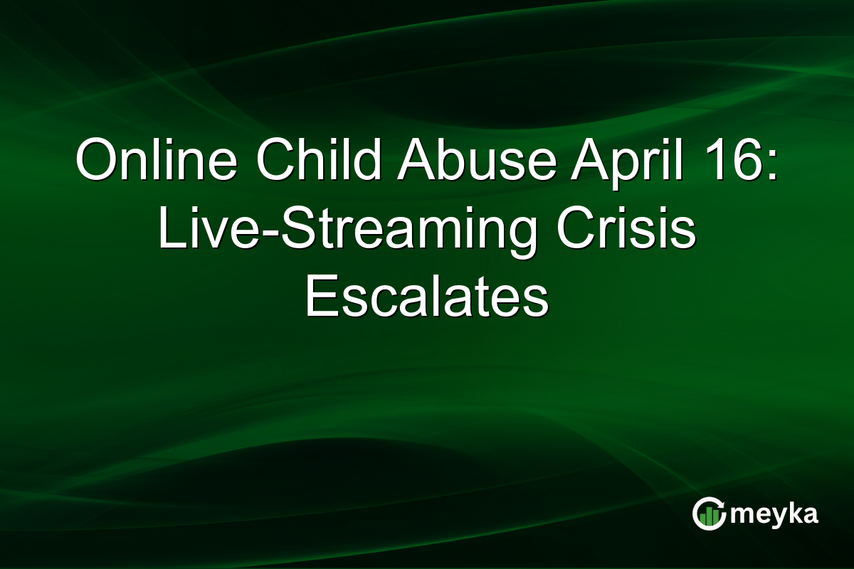 Online Child Abuse April 16: Live-Streaming Crisis Escalates