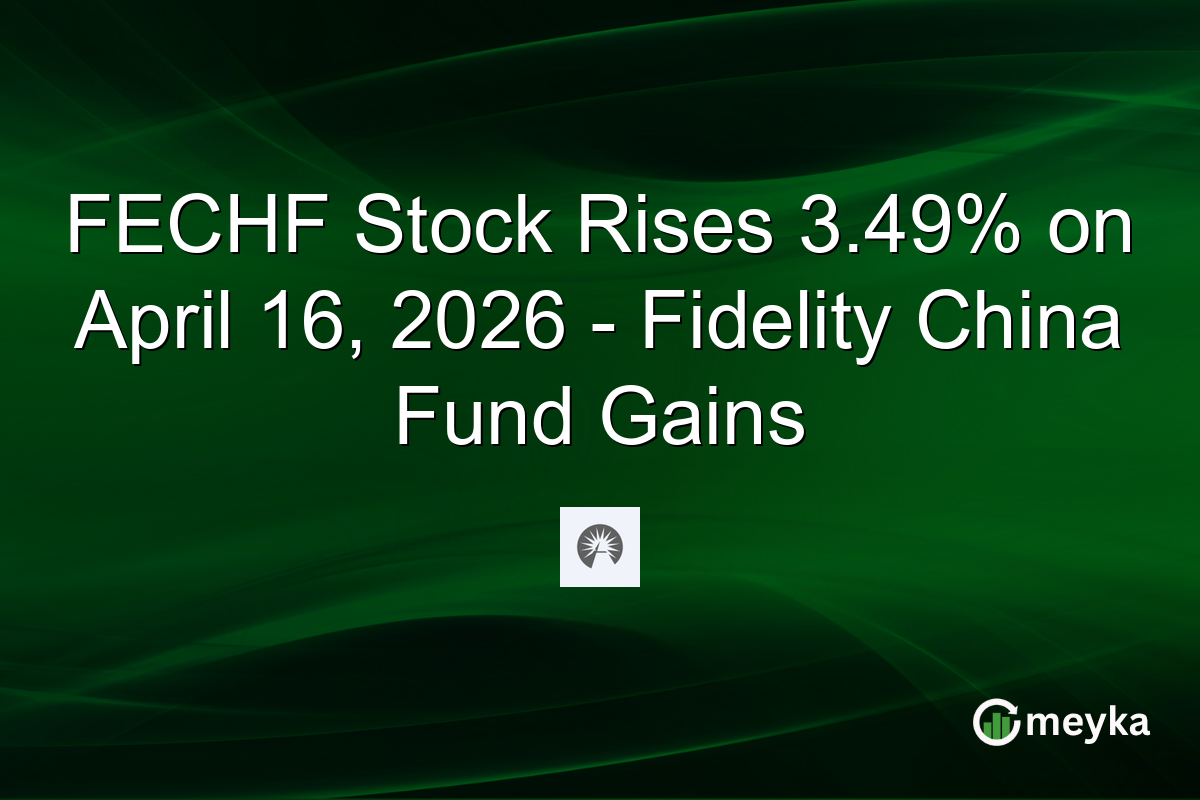 FECHF Stock Rises 3.49% on April 16, 2026 – Fidelity China Fund Gains