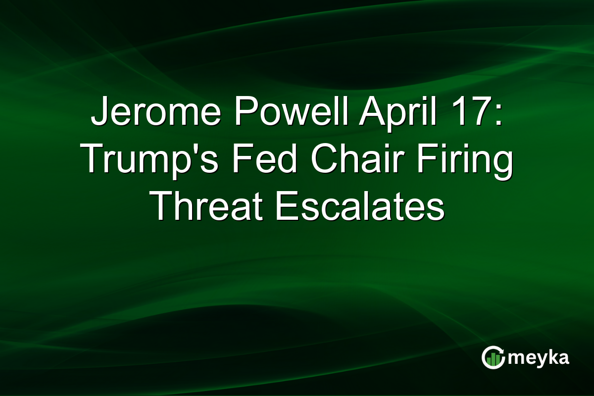 Jerome Powell April 17: Trump’s Fed Chair Firing Threat Escalates