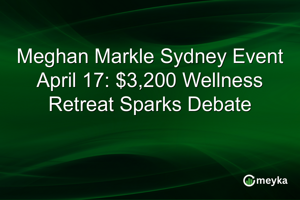 Meghan Markle Sydney Event April 17: $3,200 Wellness Retreat Sparks Debate