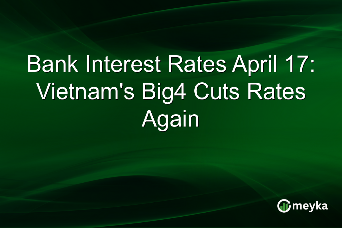 Bank Interest Rates April 17: Vietnam’s Big4 Cuts Rates Again