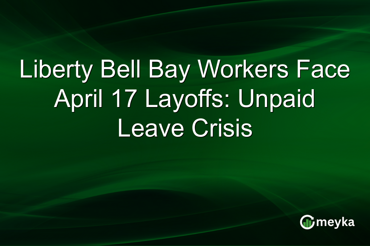 Liberty Bell Bay Workers Face April 17 Layoffs: Unpaid Leave Crisis