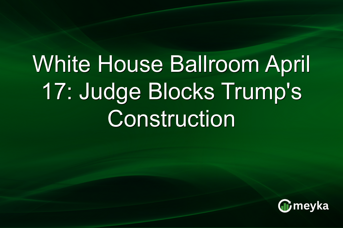 White House Ballroom April 17: Judge Blocks Trump’s Construction