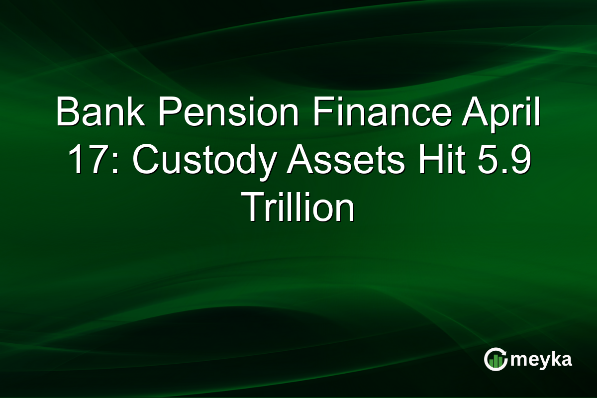 Bank Pension Finance April 17: Custody Assets Hit 5.9 Trillion