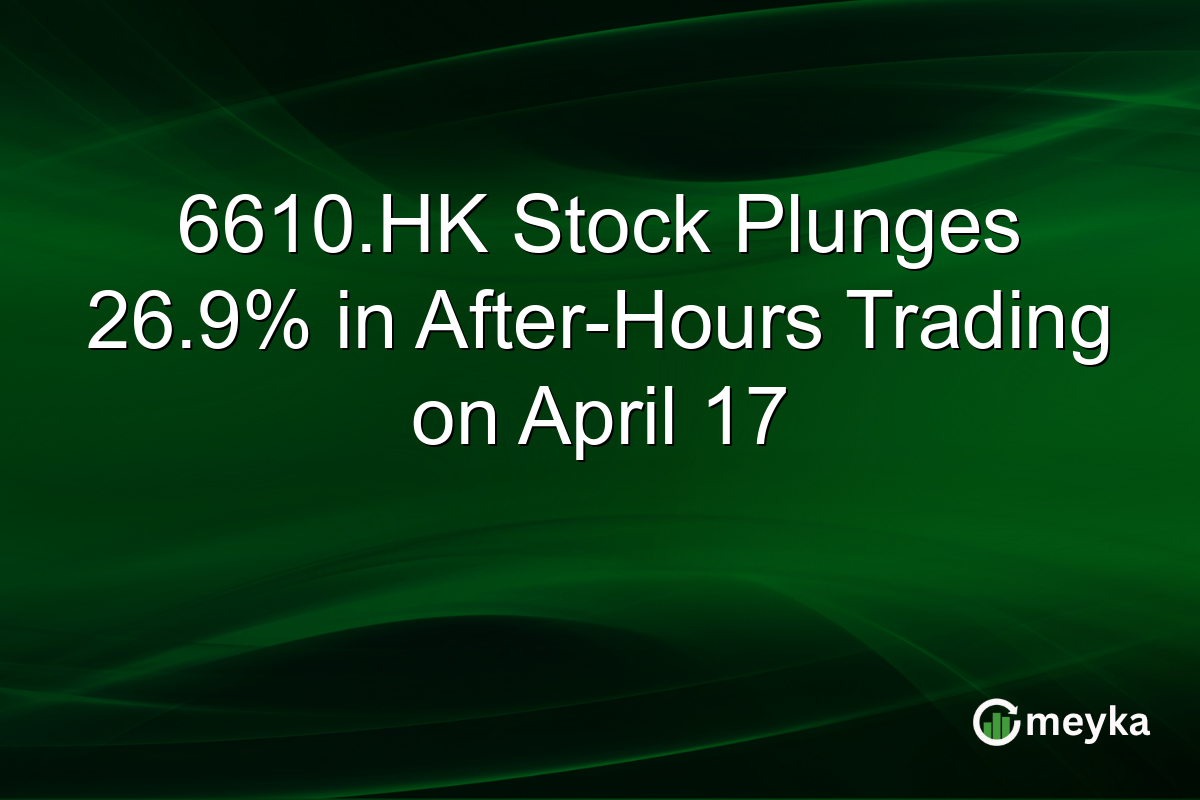 6610.HK Stock Plunges 26.9% in After-Hours Trading on April 17