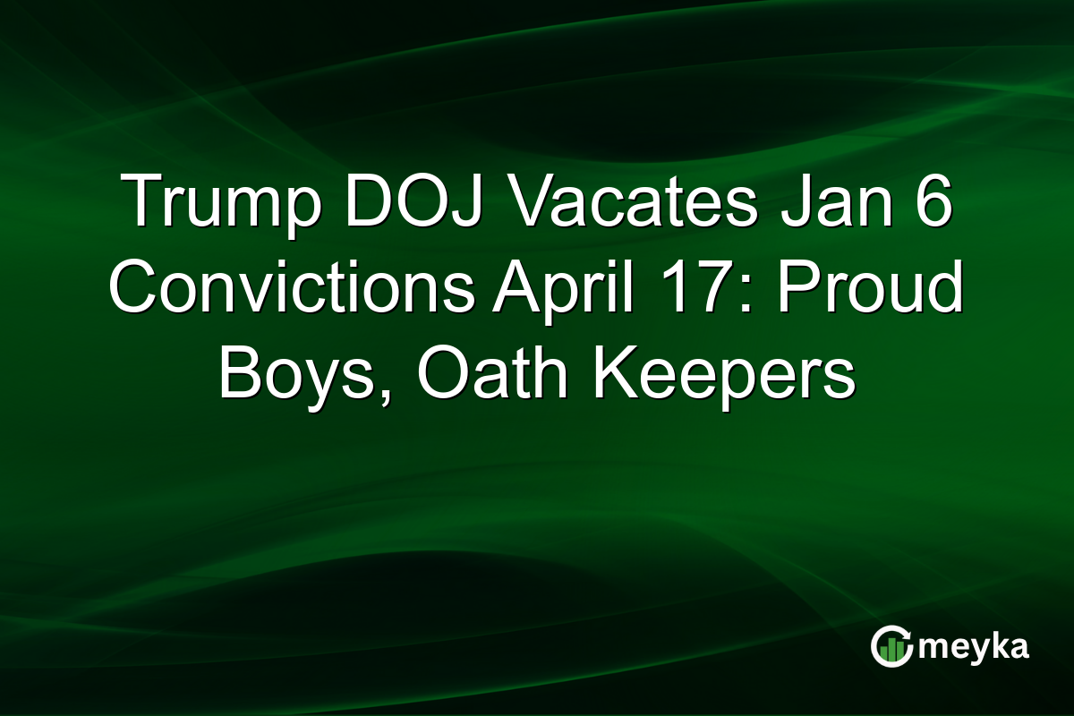 Trump DOJ Vacates Jan 6 Convictions April 17: Proud Boys, Oath Keepers