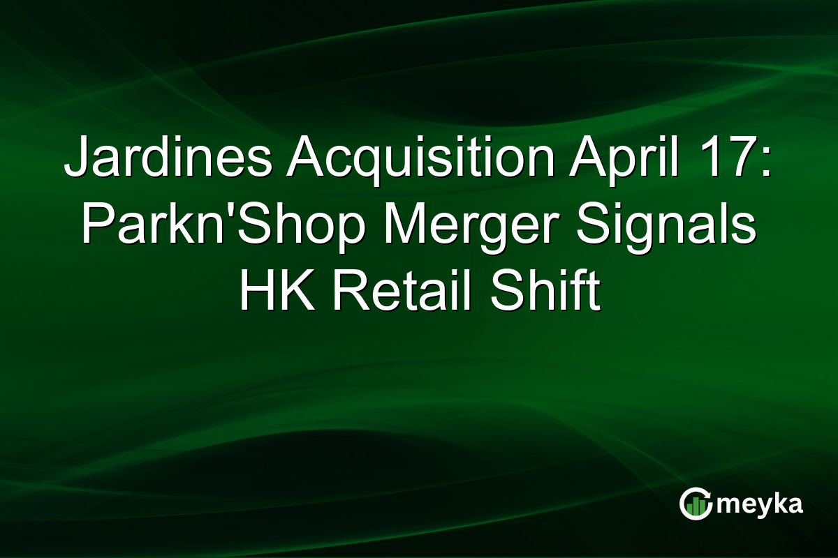 Jardines Acquisition April 17: Parkn’Shop Merger Signals HK Retail Shift