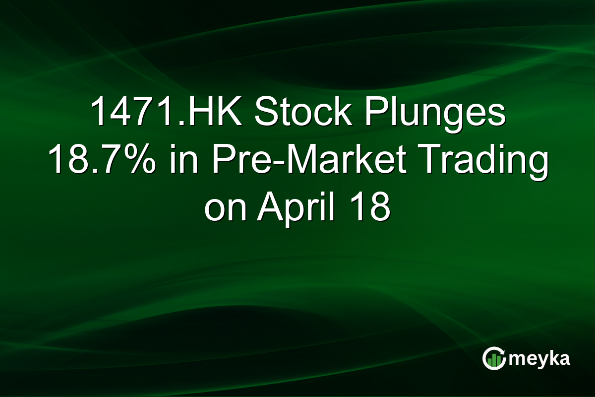 1471.HK Stock Plunges 18.7% in Pre-Market Trading on April 18