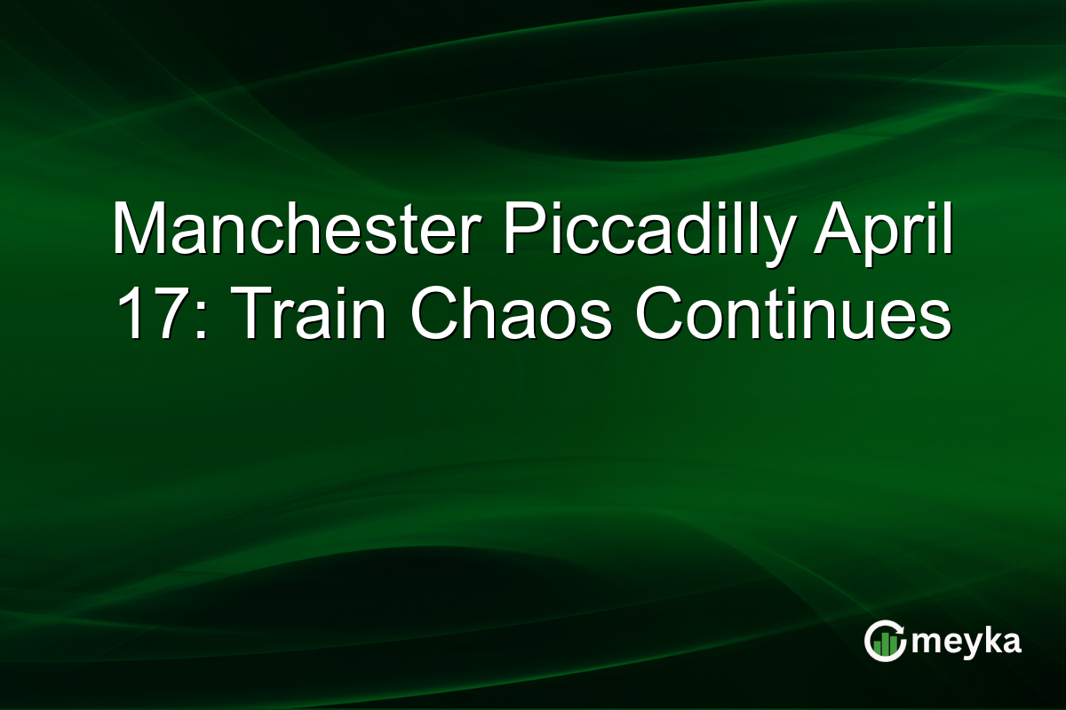 Manchester Piccadilly April 17: Train Chaos Continues