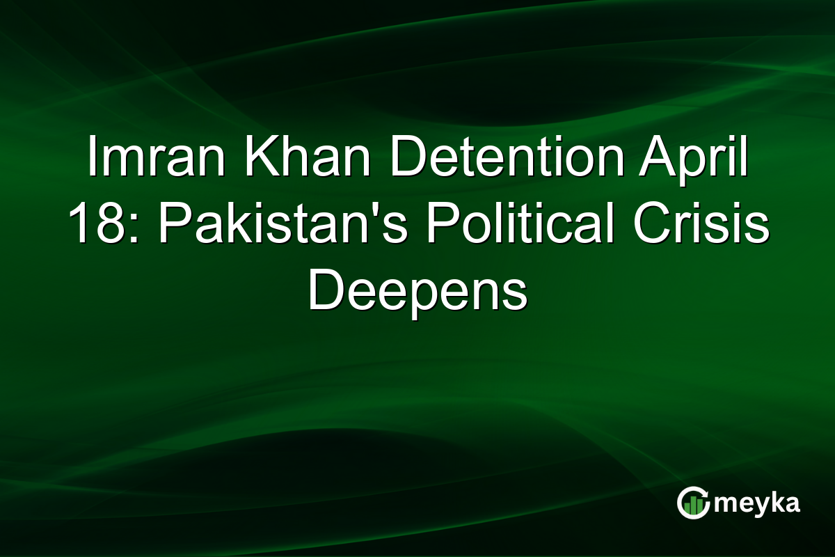 Imran Khan Detention April 18: Pakistan’s Political Crisis Deepens