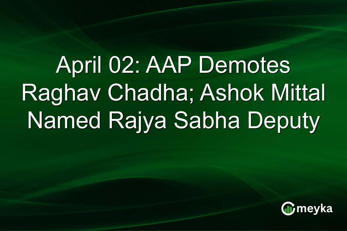 April 02: AAP Demotes Raghav Chadha; Ashok Mittal Named Rajya Sabha Deputy