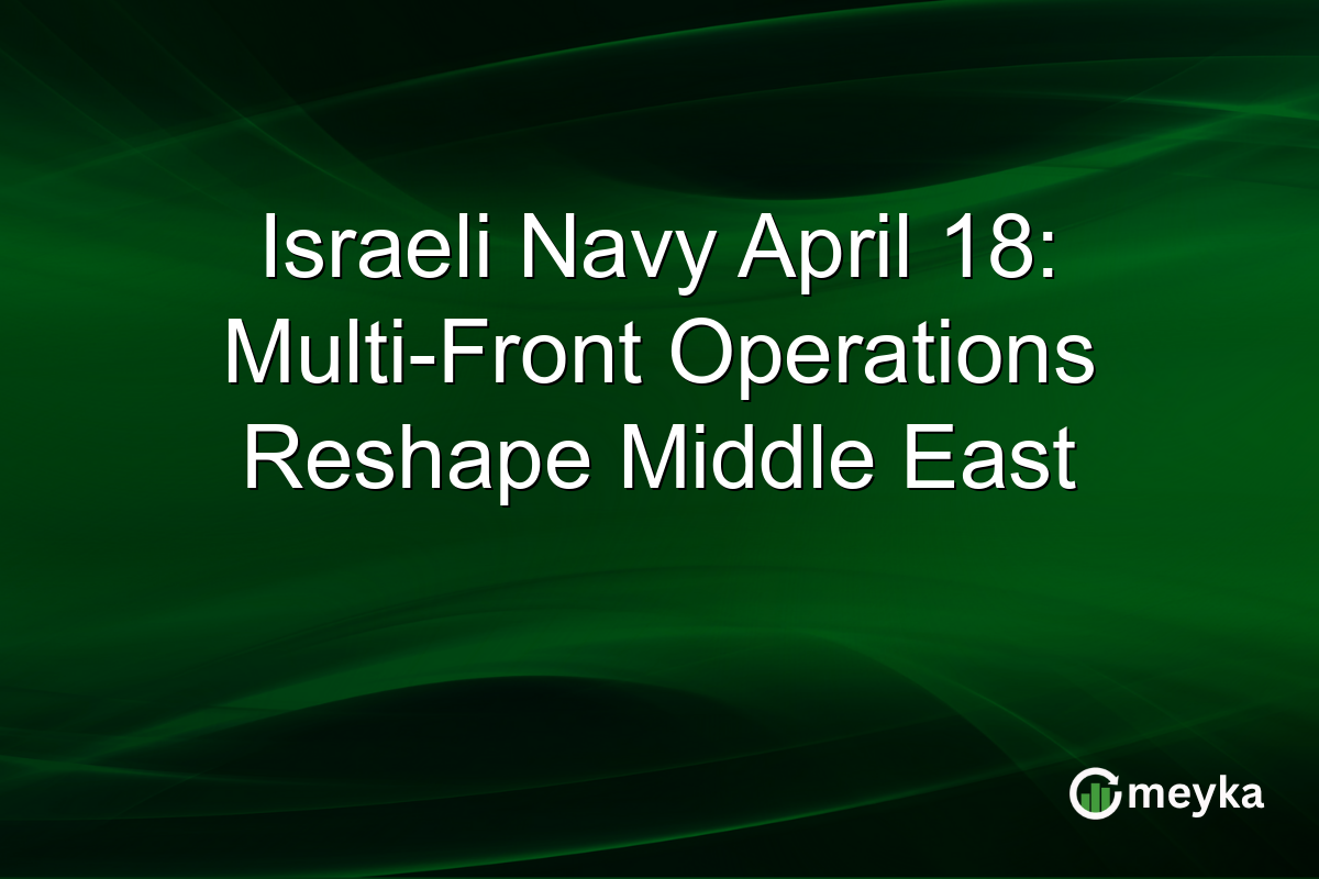 Israeli Navy April 18: Multi-Front Operations Reshape Middle East