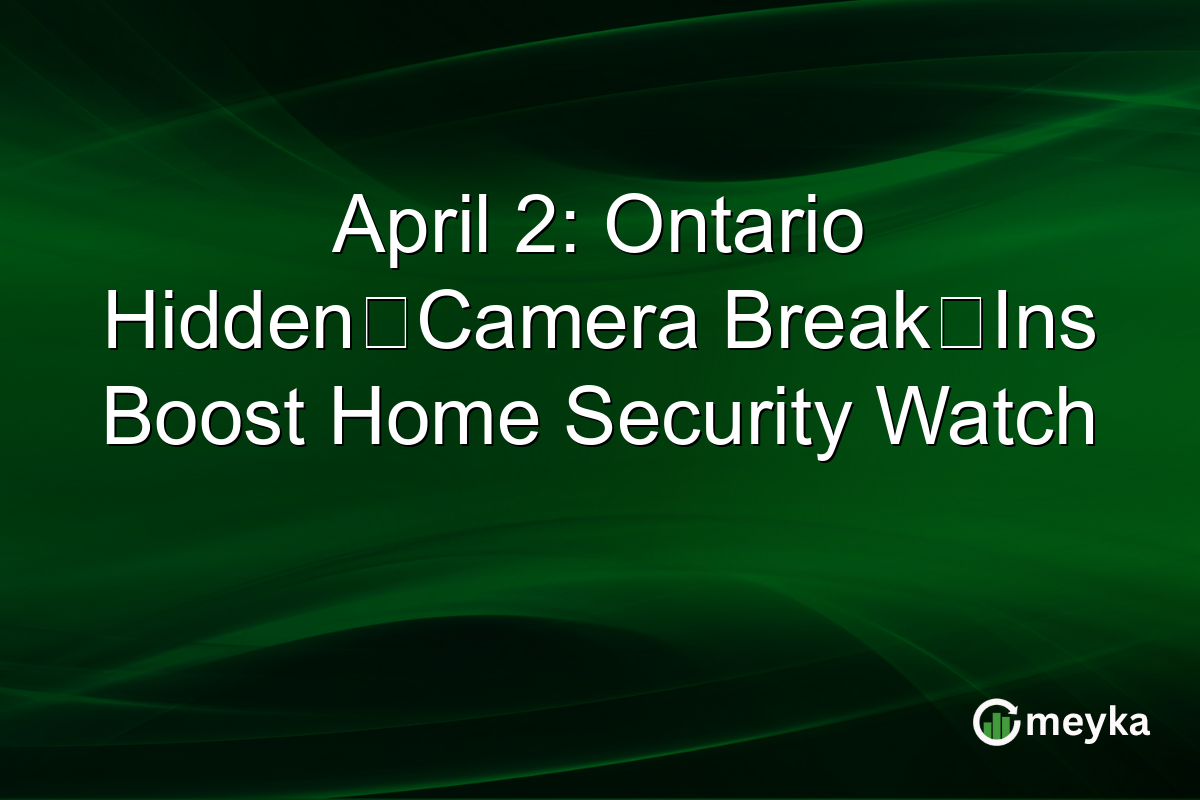 April 2: Ontario Hidden‑Camera Break‑Ins Boost Home Security Watch