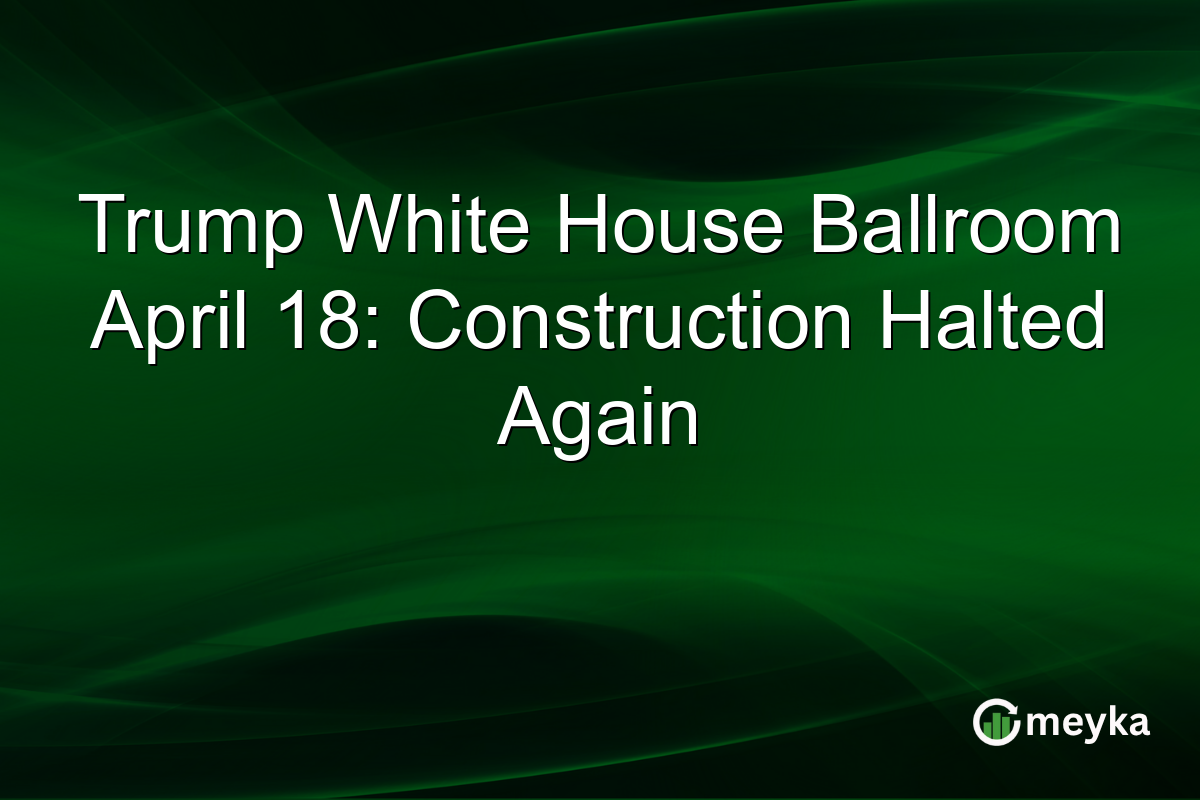 Trump White House Ballroom April 18: Construction Halted Again