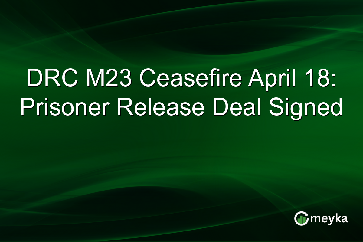 DRC M23 Ceasefire April 18: Prisoner Release Deal Signed