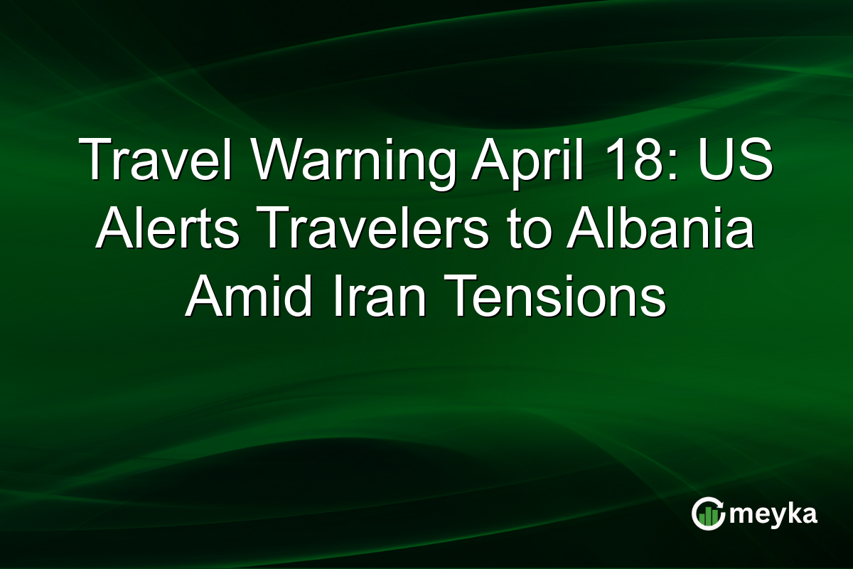Travel Warning April 18: US Alerts Travelers to Albania Amid Iran Tensions