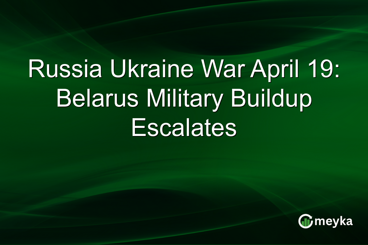 Russia Ukraine War April 19: Belarus Military Buildup Escalates