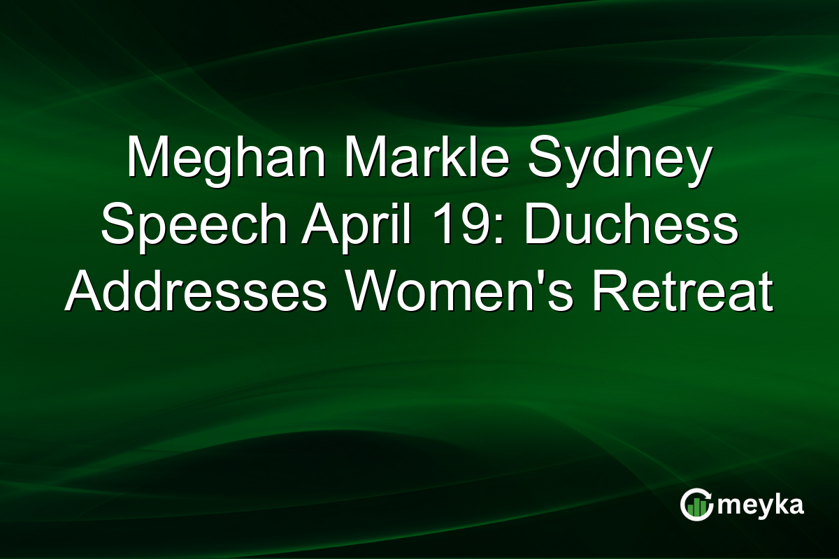 Meghan Markle Sydney Speech April 19: Duchess Addresses Women’s Retreat