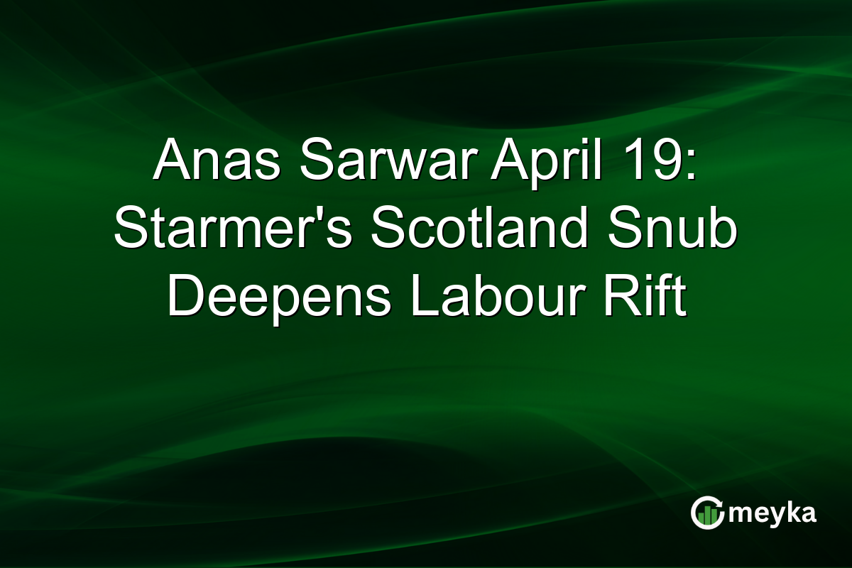 Anas Sarwar April 19: Starmer’s Scotland Snub Deepens Labour Rift