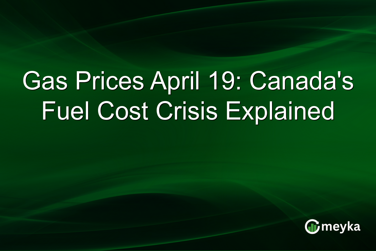 Gas Prices April 19: Canada’s Fuel Cost Crisis Explained