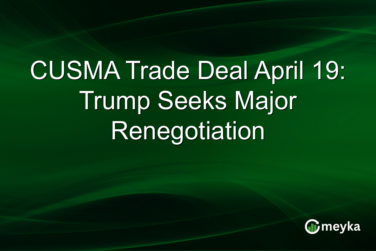 CUSMA Trade Deal April 19: Trump Seeks Major Renegotiation