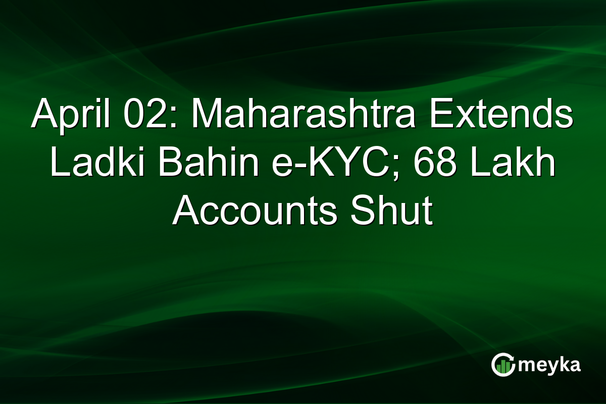 April 02: Maharashtra Extends Ladki Bahin e-KYC; 68 Lakh Accounts Shut