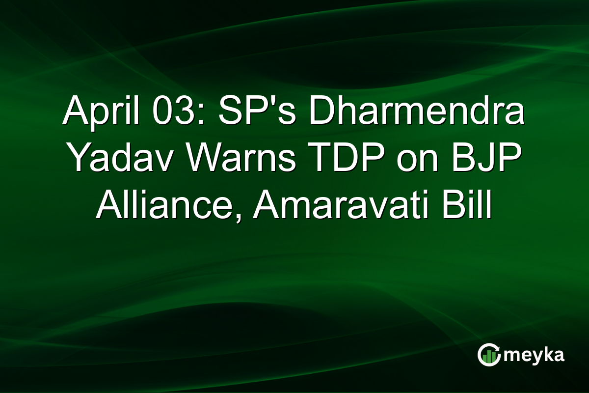 April 03: SP’s Dharmendra Yadav Warns TDP on BJP Alliance, Amaravati Bill