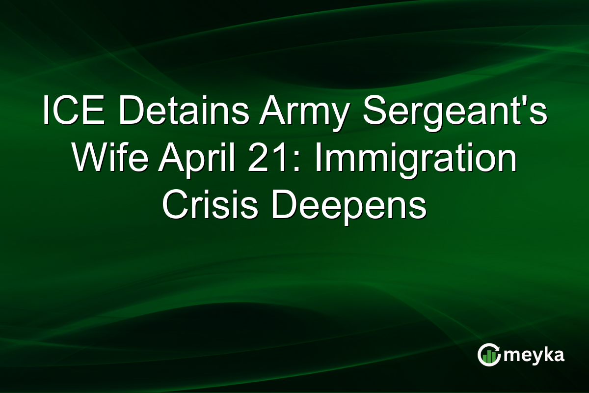 ICE Detains Army Sergeant’s Wife April 21: Immigration Crisis Deepens