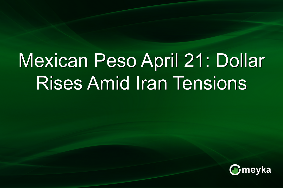 Mexican Peso April 21: Dollar Rises Amid Iran Tensions