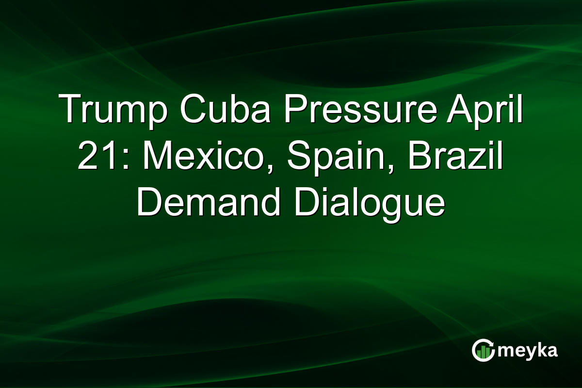 Trump Cuba Pressure April 21: Mexico, Spain, Brazil Demand Dialogue