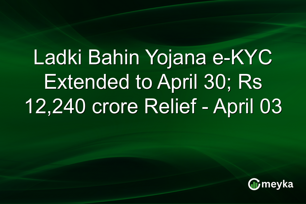Ladki Bahin Yojana e-KYC Extended to April 30; Rs 12,240 crore Relief – April 03