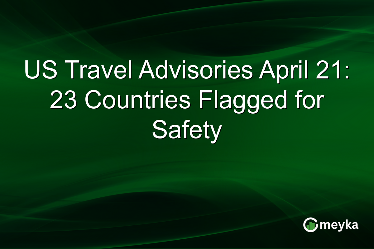 US Travel Advisories April 21: 23 Countries Flagged for Safety