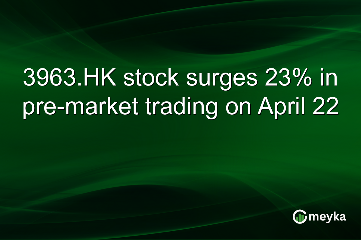 3963.HK stock surges 23% in pre-market trading on April 22