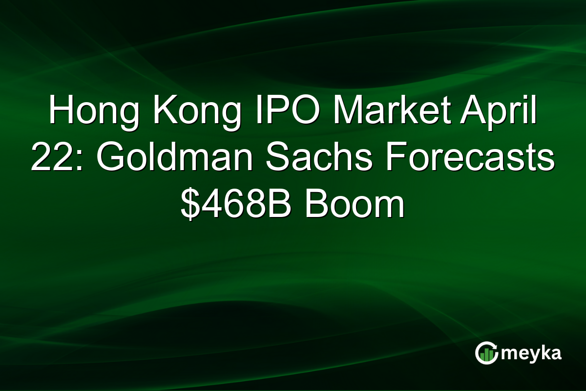 Hong Kong IPO Market April 22: Goldman Sachs Forecasts $468B Boom