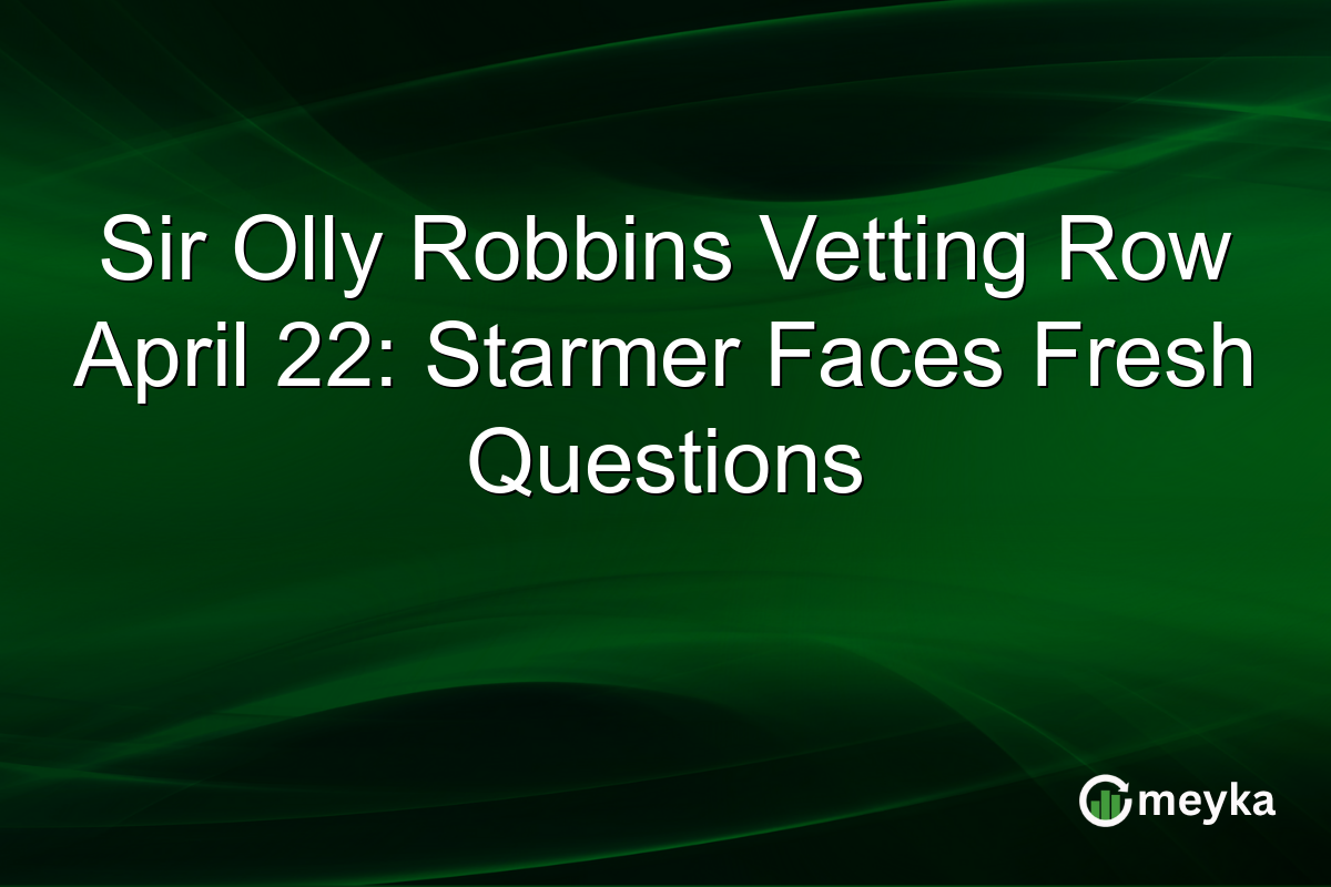 Sir Olly Robbins Vetting Row April 22: Starmer Faces Fresh Questions