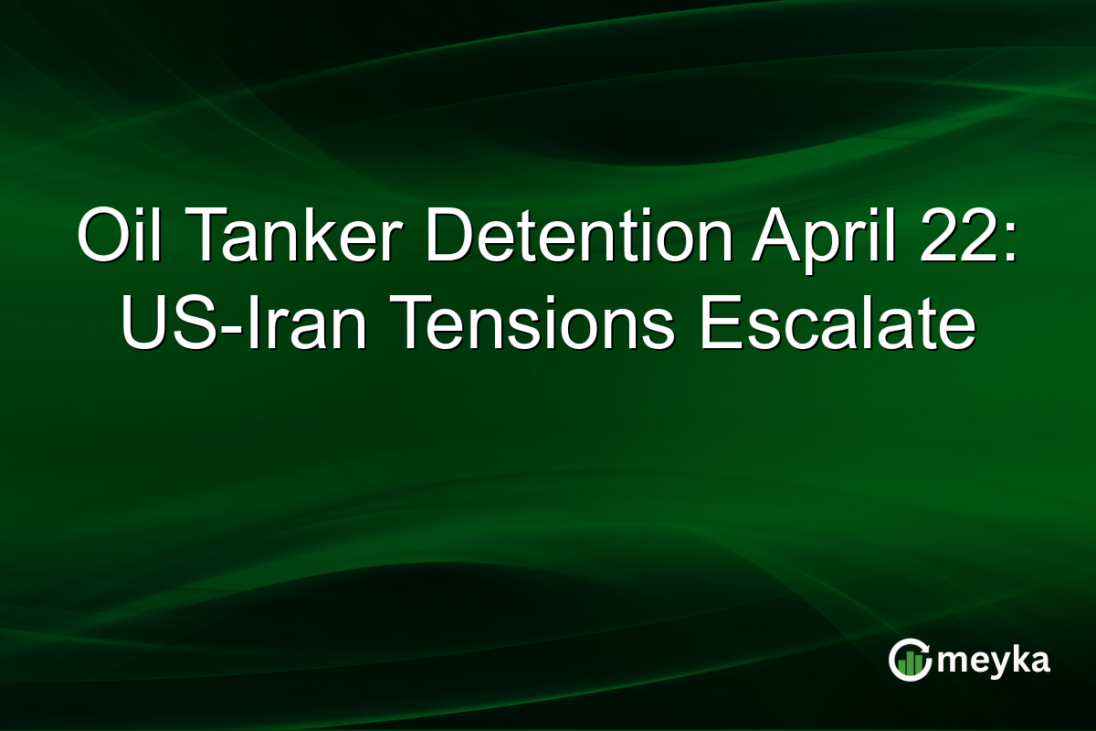 Oil Tanker Detention April 22: US-Iran Tensions Escalate