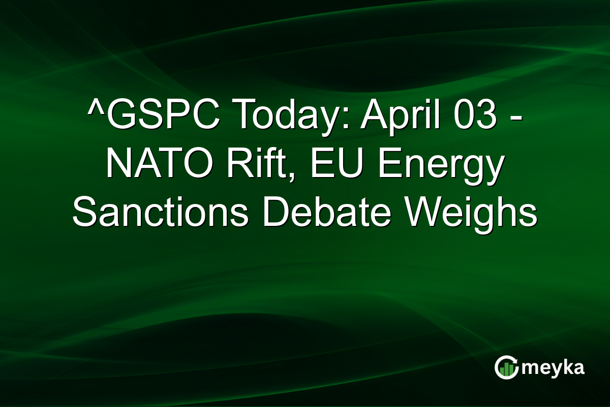 ^GSPC Today: April 03 – NATO Rift, EU Energy Sanctions Debate Weighs
