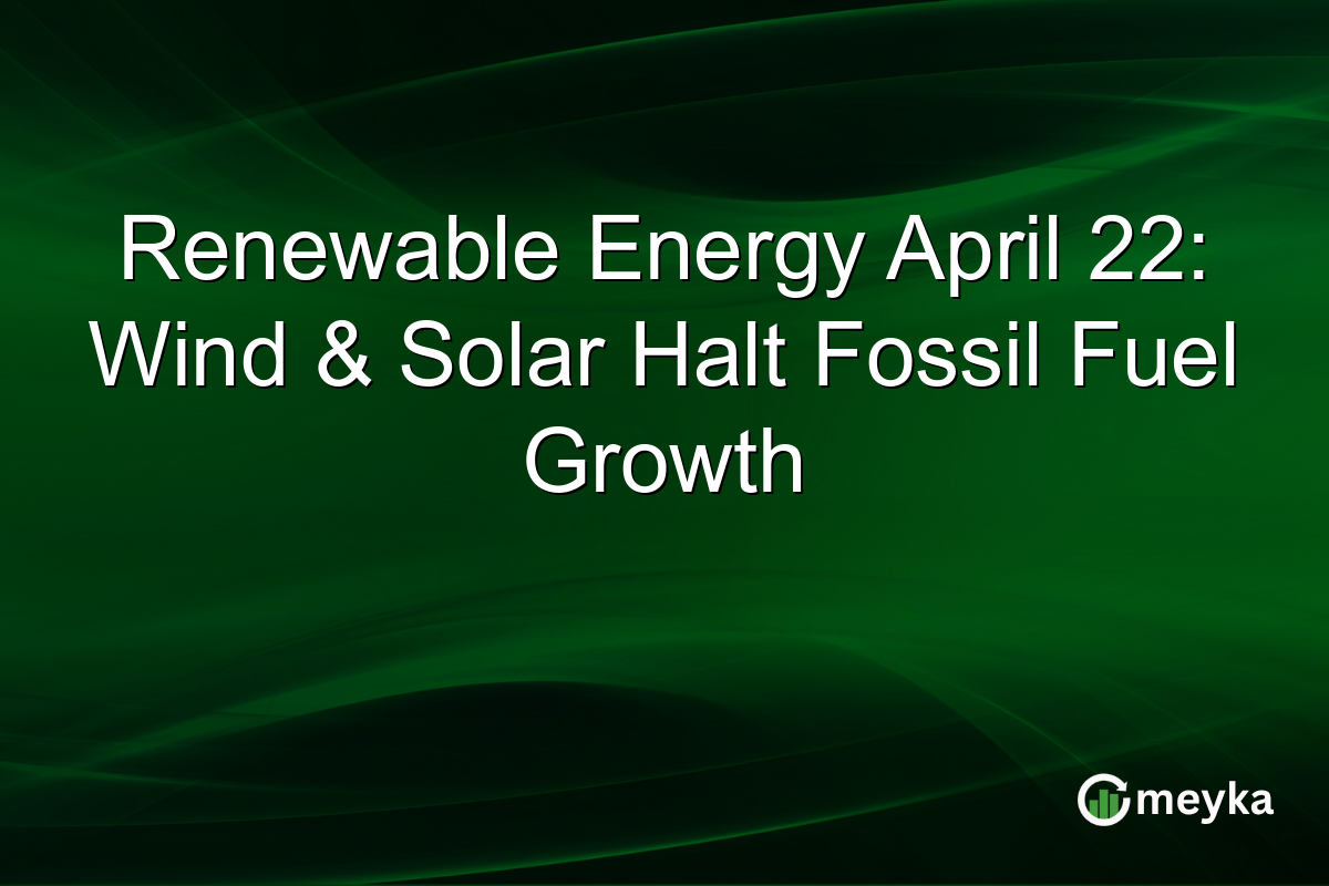 Renewable Energy April 22: Wind & Solar Halt Fossil Fuel Growth