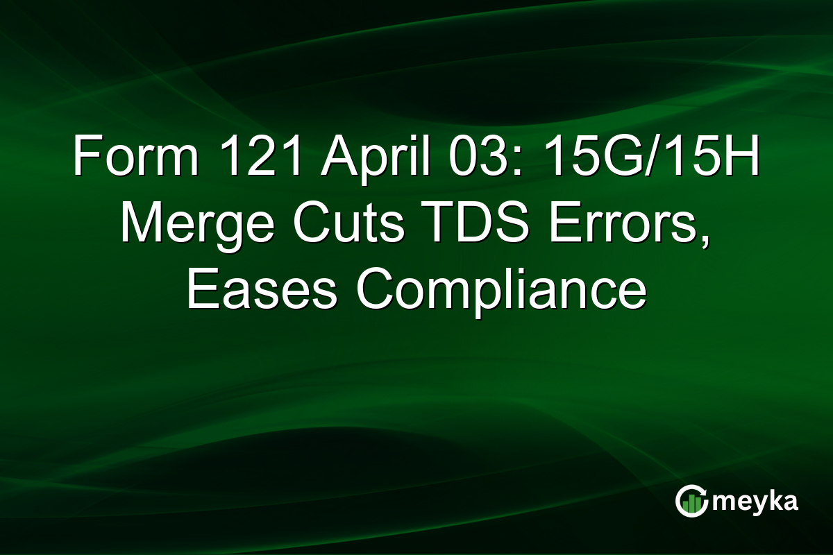 Form 121 April 03: 15G/15H Merge Cuts TDS Errors, Eases Compliance