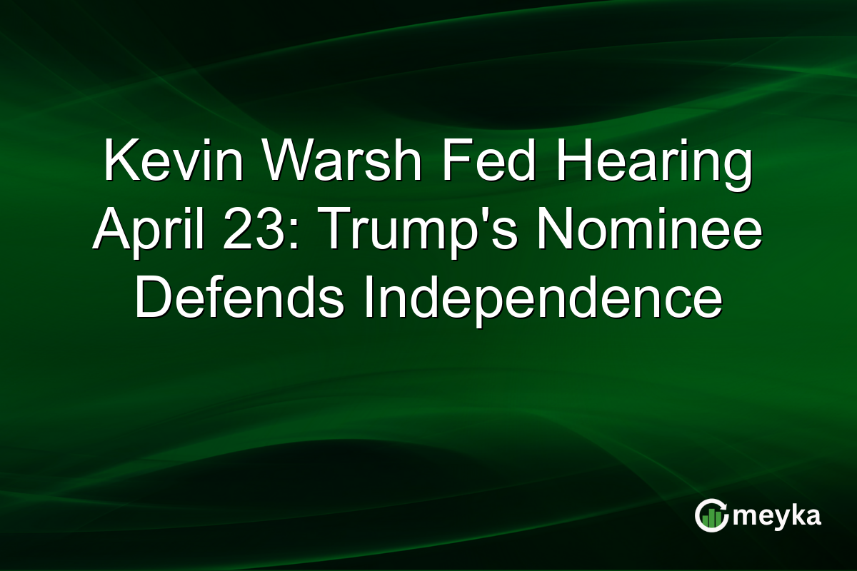 Kevin Warsh Fed Hearing April 23: Trump’s Nominee Defends Independence