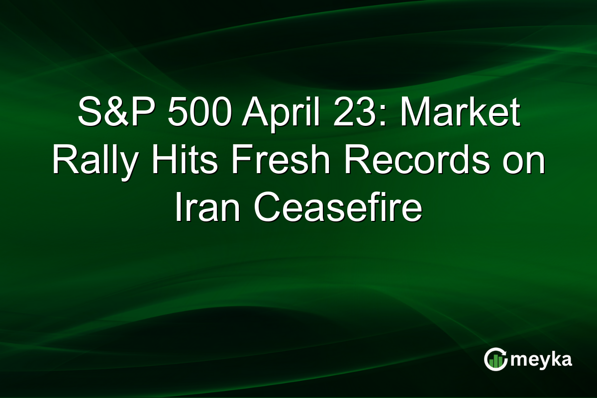 S&P 500 April 23: Market Rally Hits Fresh Records on Iran Ceasefire