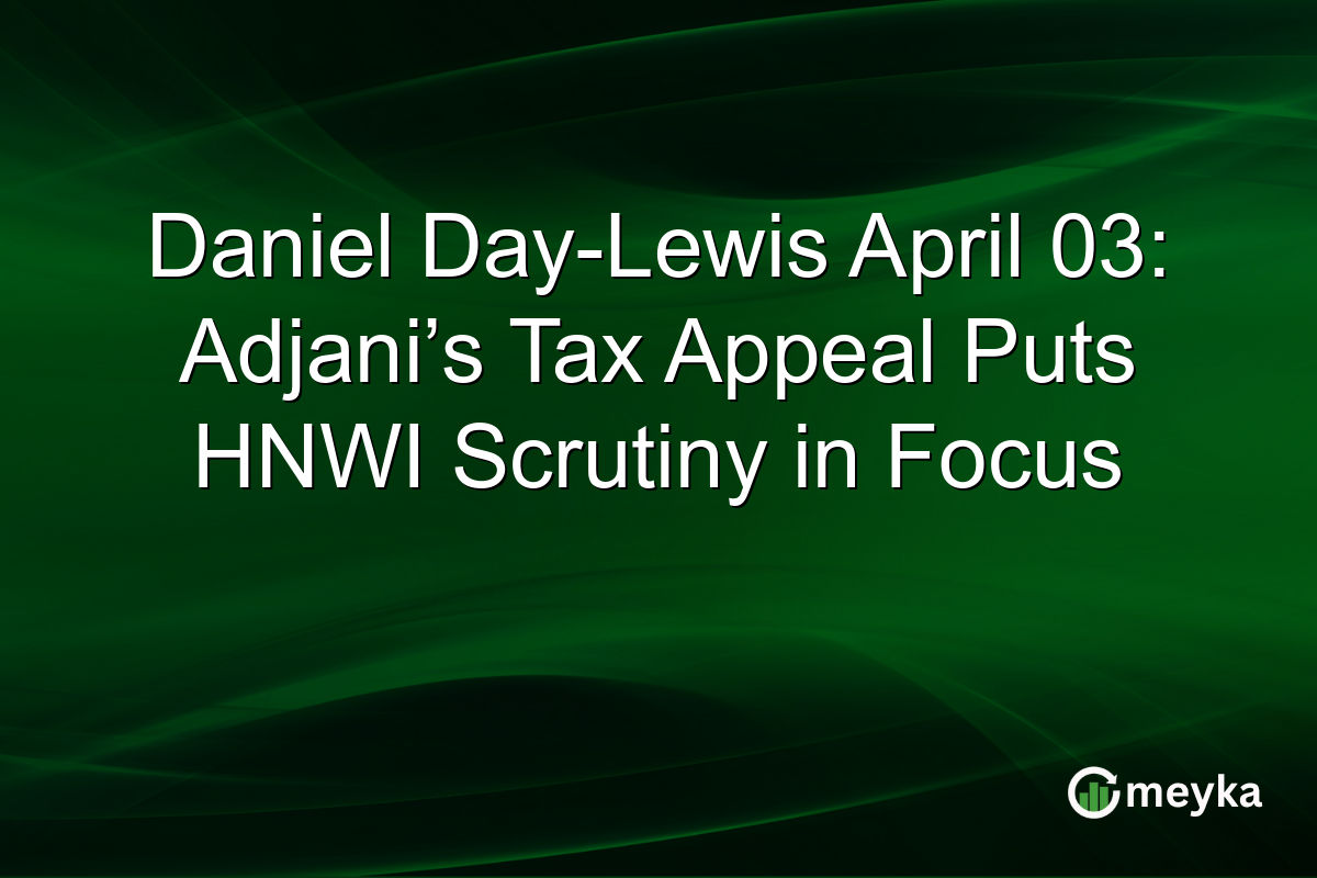 Daniel Day-Lewis April 03: Adjani’s Tax Appeal Puts HNWI Scrutiny in Focus