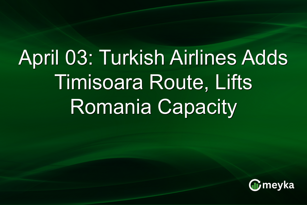 April 03: Turkish Airlines Adds Timisoara Route, Lifts Romania Capacity