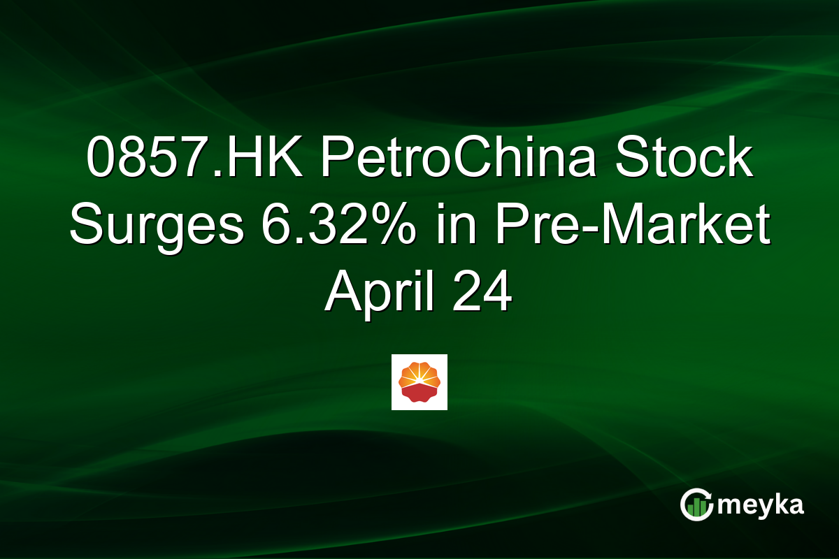 0857.HK PetroChina Stock Surges 6.32% in Pre-Market April 24