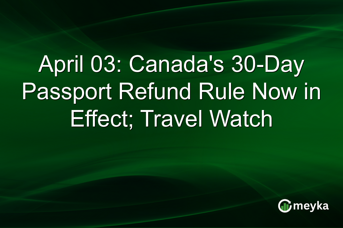April 03: Canada’s 30-Day Passport Refund Rule Now in Effect; Travel Watch